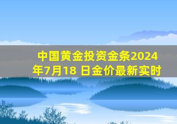 中国黄金投资金条2024 年7月18 日金价最新实时